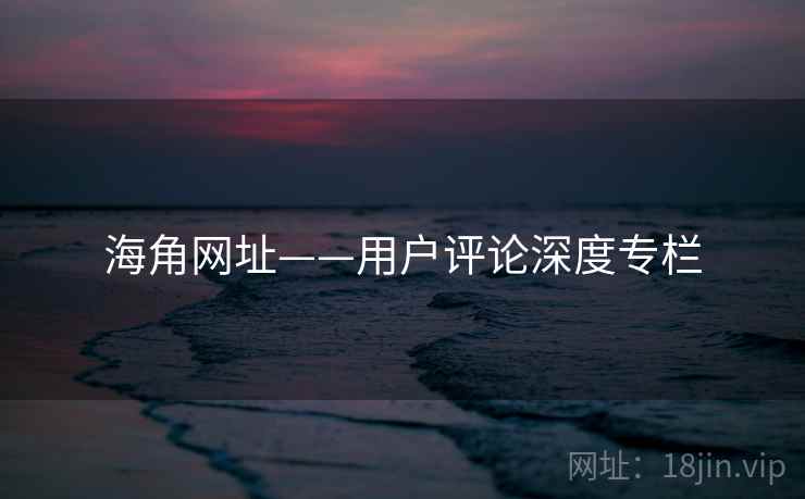 海角网址——用户评论深度专栏