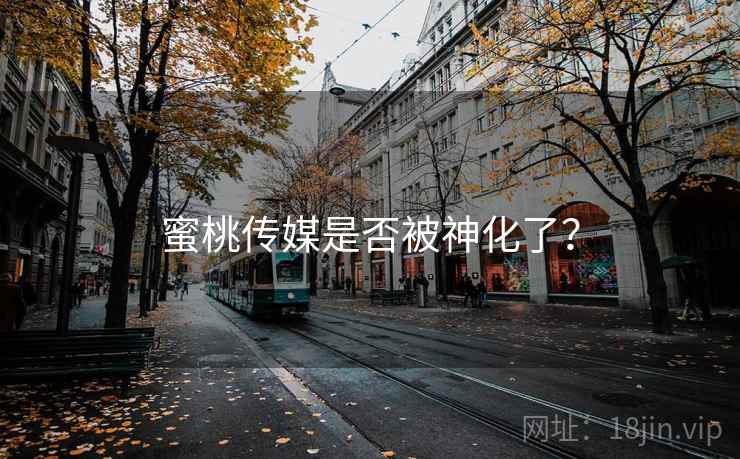 蜜桃传媒是否被神化了？