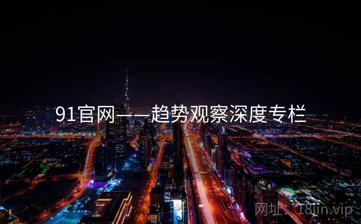 91官网——趋势观察深度专栏 91官网——趋势观察深度专栏