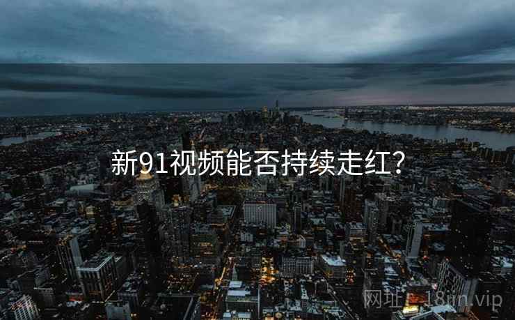 新91视频能否持续走红? 新91视频能否持续走红?