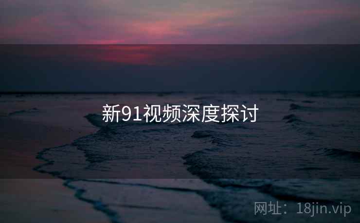 新91视频深度探讨