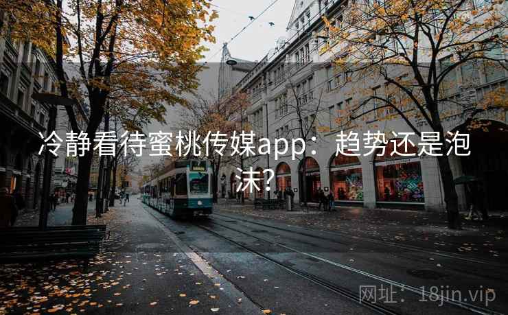 冷静看待蜜桃传媒app：趋势还是泡沫？