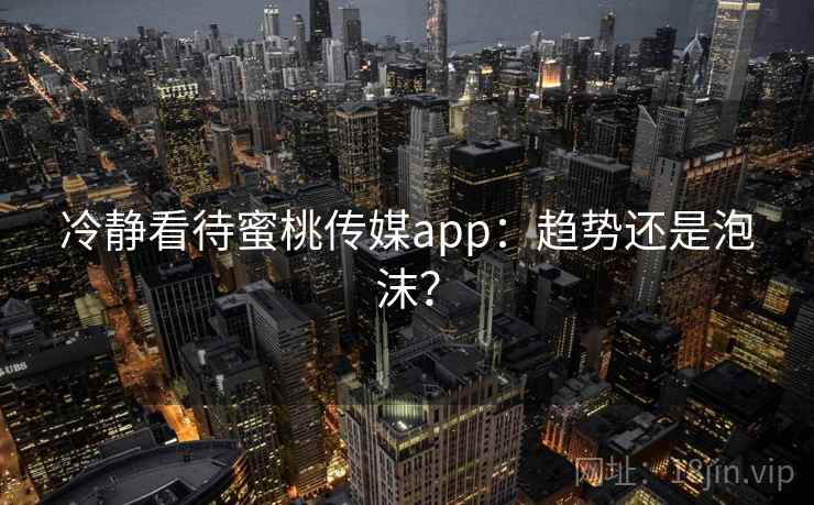 冷静看待蜜桃传媒app：趋势还是泡沫？
