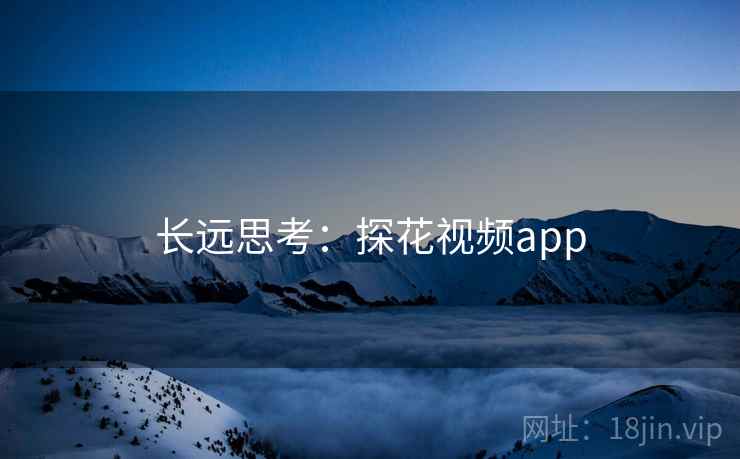 长远思考:探花视频app 长远思考:探花视频app